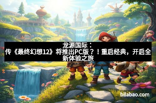 龙源国际：传《最终幻想12》将推出PC版？！重启经典，开启全新体验之旅