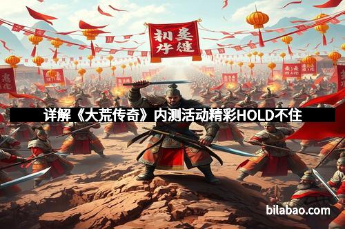 详解《大荒传奇》内测活动精彩HOLD不住