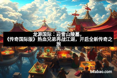 龙源国际：迎雪山陵墓，《传奇国际版》热血兄弟再战江湖，开启全新传奇之旅