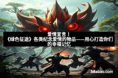 爱情宣言！《绿色征途》各类纪念爱情的物品——用心打造你们的幸福记忆